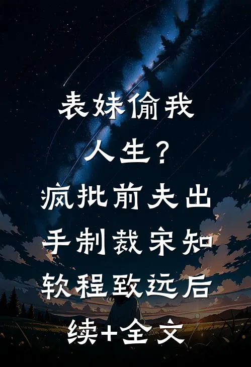 表妹偷我人生？疯批前夫出手制裁宋知软程致远后续+全文