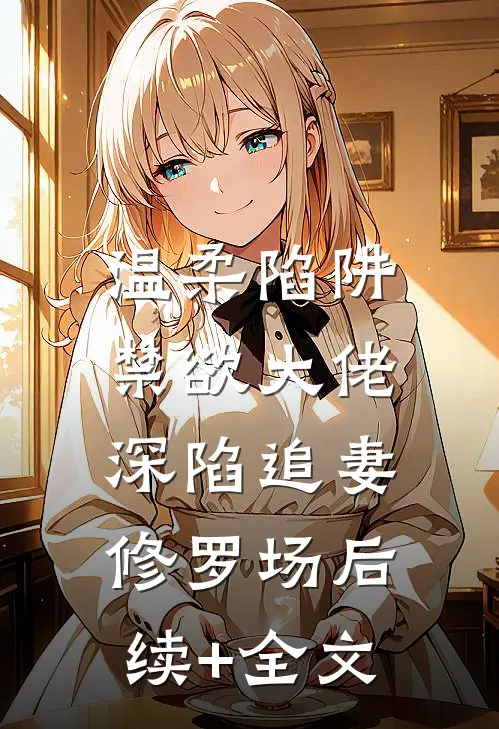 温柔陷阱：禁欲大佬深陷追妻修罗场后续+全文