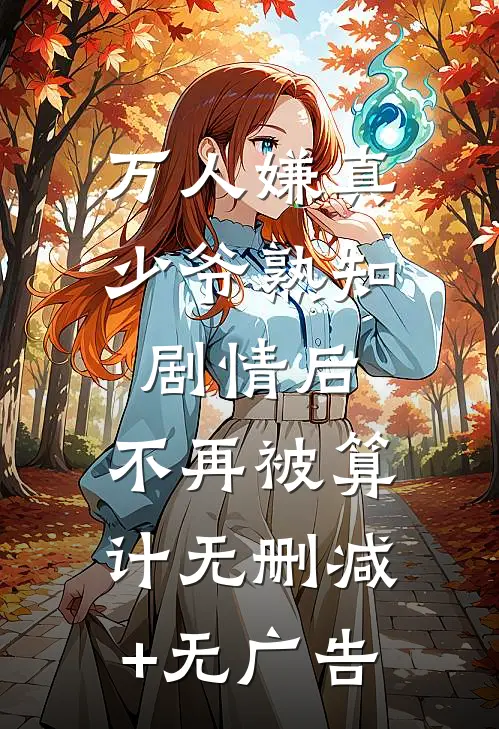 万人嫌真少爷熟知剧情后，不再被算计无删减+无广告