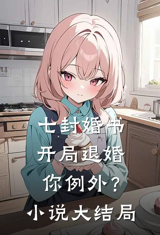 七封婚书：开局退婚，你例外？小说大结局