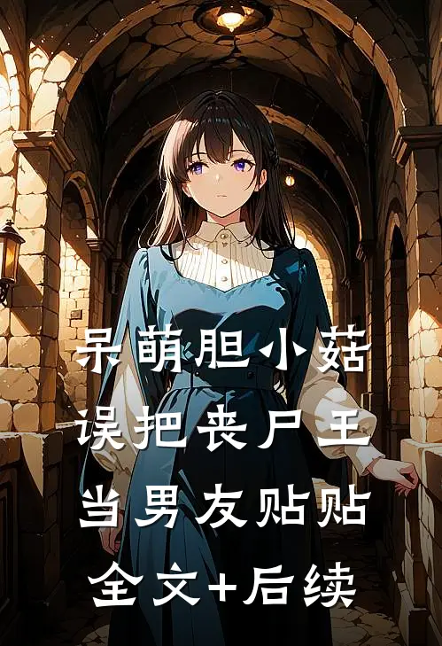 呆萌胆小菇，误把丧尸王当男友贴贴全文+后续