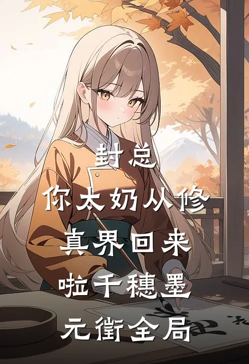 封总，你太奶从修真界回来啦千穗墨元徵全局