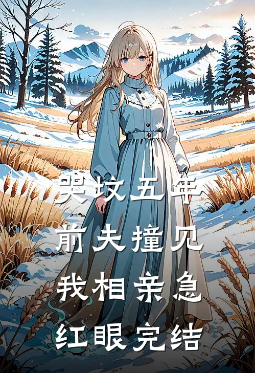 哭坟五年，前夫撞见我相亲急红眼完结