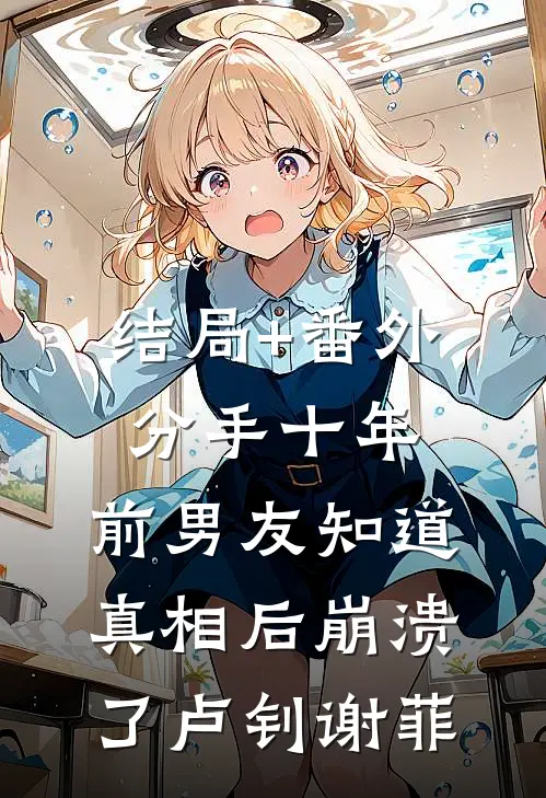 结局+番外分手十年，前男友知道真相后崩溃了卢钊谢菲