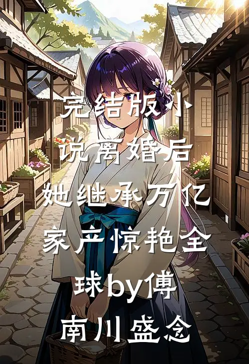 完结版小说离婚后，她继承万亿家产惊艳全球by傅南川盛念