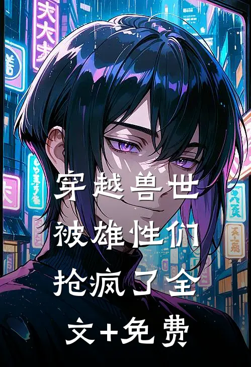 穿越兽世，被雄性们抢疯了全文+免费