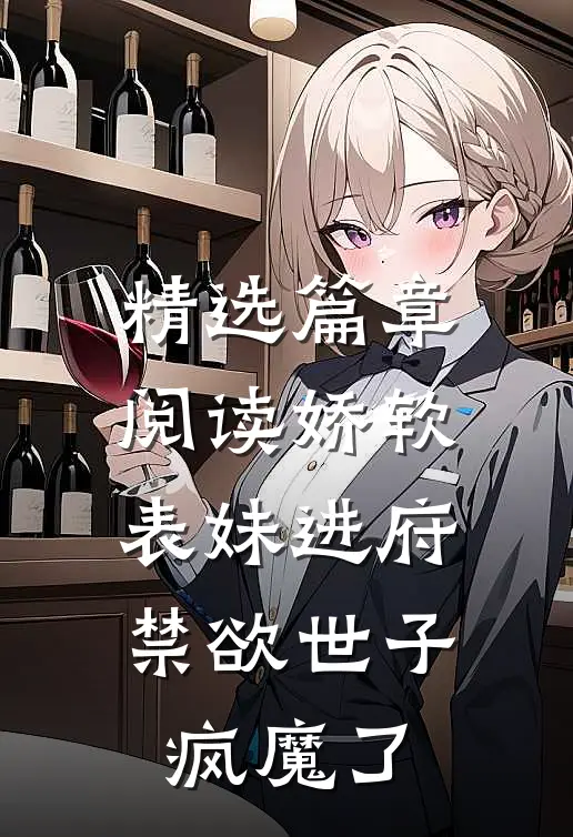 精选篇章阅读娇软表妹进府：禁欲世子疯魔了