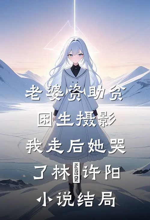 老婆资助贫困生摄影，我走后她哭了林玥许阳小说结局