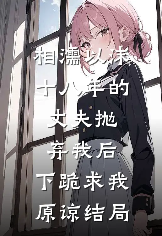 相濡以沫十八年的丈夫抛弃我后，下跪求我原谅结局