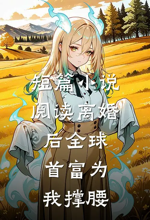 短篇小说阅读离婚后全球首富为我撑腰
