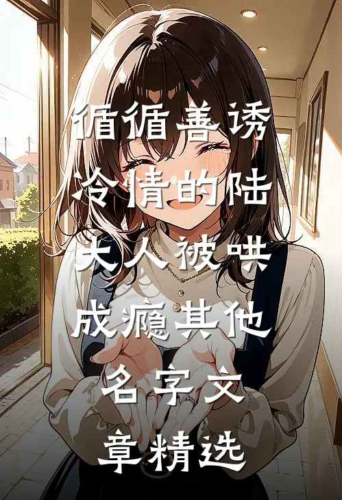 循循善诱冷情的陆大人被哄成瘾其他名字文章精选