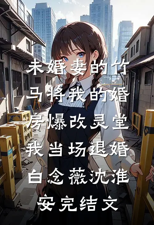 未婚妻的竹马将我的婚房爆改灵堂，我当场退婚白念薇沈淮安完结文