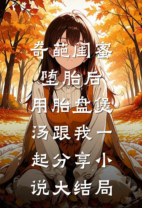 奇葩闺蜜堕胎后，用胎盘煲汤跟我一起分享小说大结局