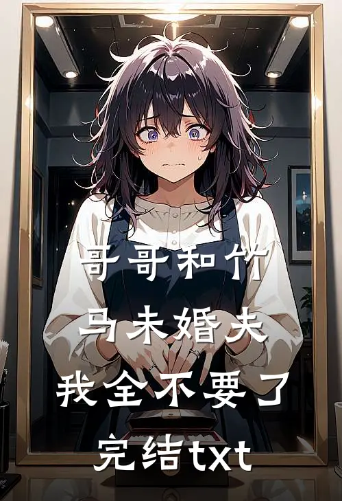 哥哥和竹马未婚夫，我全不要了完结txt