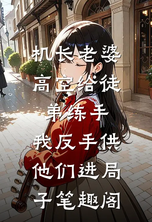 机长老婆高空给徒弟练手，我反手供他们进局子笔趣阁