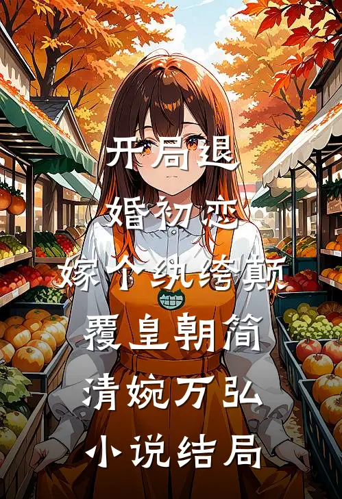 开局退婚初恋，嫁个纨绔颠覆皇朝简清婉万弘小说结局