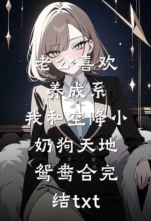 老公喜欢养成系，我和空降小奶狗天地鸳鸯合完结txt