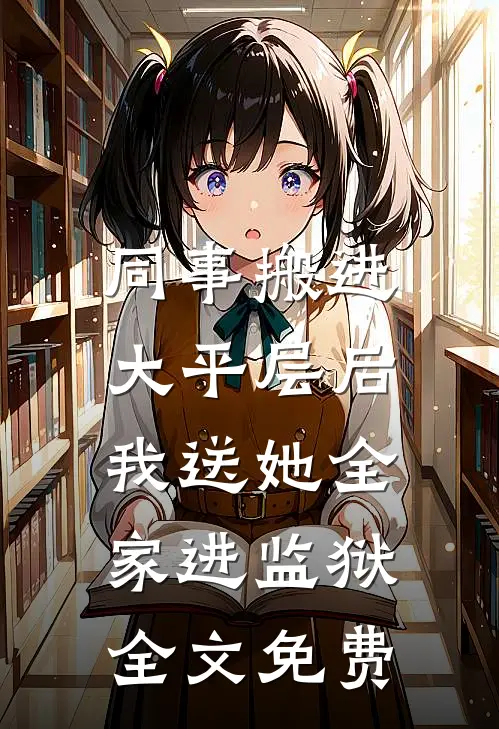 同事搬进大平层后，我送她全家进监狱全文免费