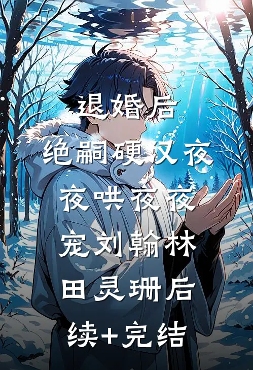 退婚后，绝嗣硬汉夜夜哄夜夜宠刘翰林田灵珊后续+完结