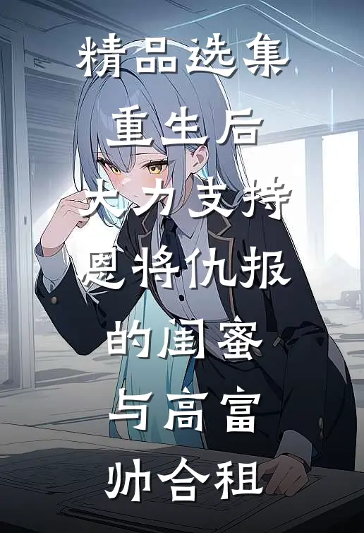 精品选集重生后，大力支持恩将仇报的闺蜜与高富帅合租