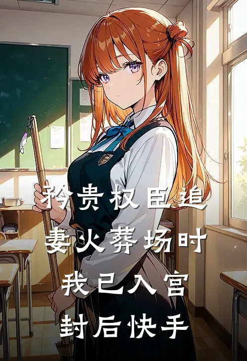 矜贵权臣追妻火葬场时，我已入宫封后快手