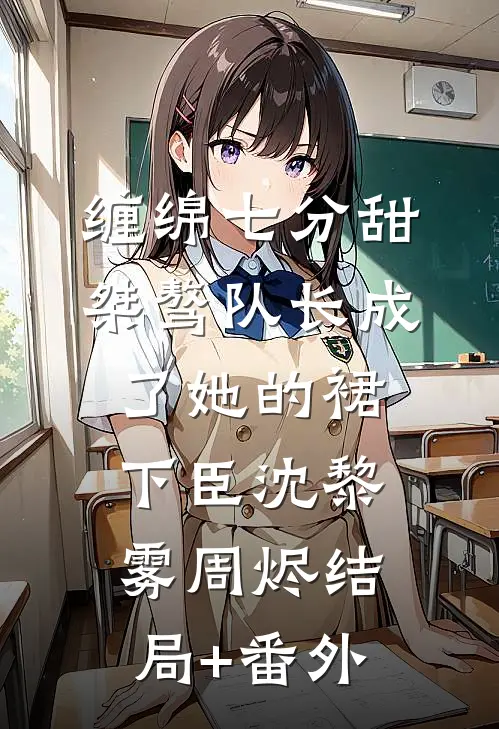 缠绵七分甜：桀骜队长成了她的裙下臣沈黎雾周烬结局+番外