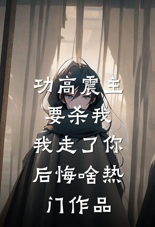 功高震主要杀我，我走了你后悔啥热门作品
