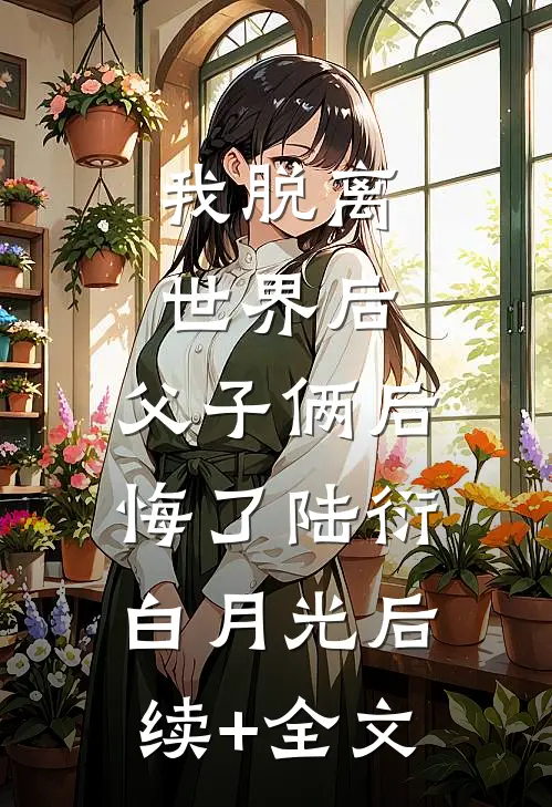我脱离世界后，父子俩后悔了陆衍白月光后续+全文