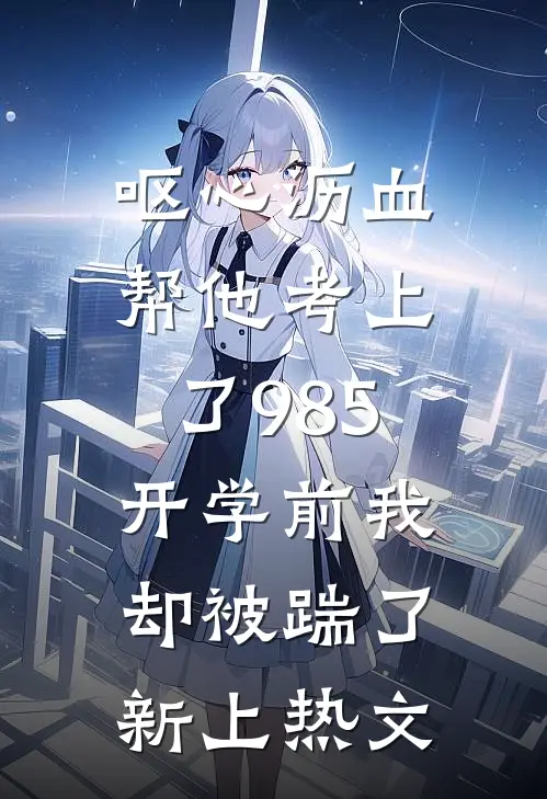 呕心沥血帮他考上了985，开学前我却被踹了新上热文