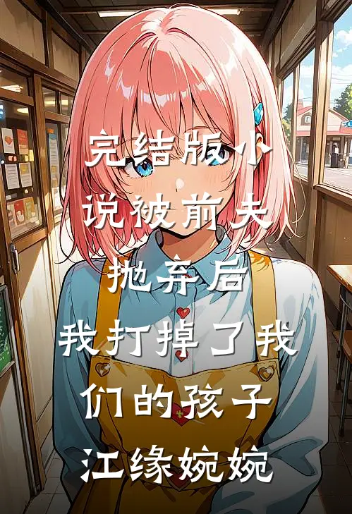 完结版小说被前夫抛弃后，我打掉了我们的孩子江缘婉婉