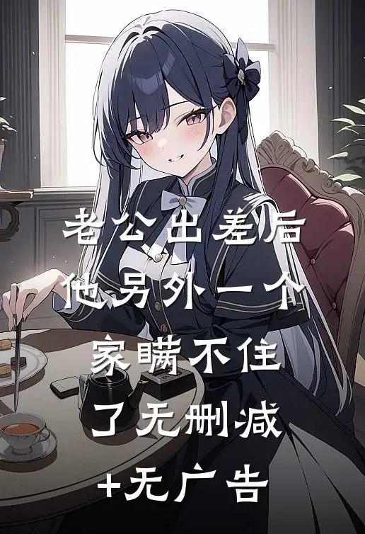老公出差后，他另外一个家瞒不住了无删减+无广告