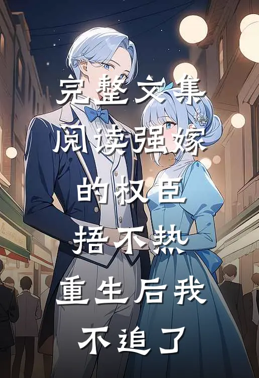完整文集阅读强嫁的权臣捂不热，重生后我不追了