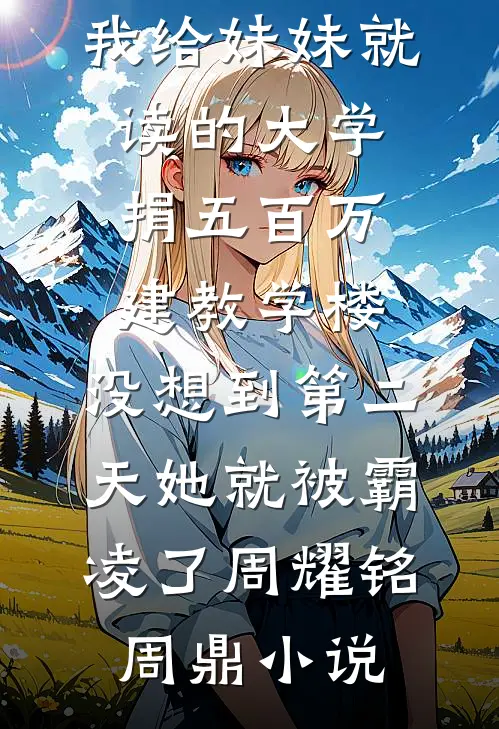 我给妹妹就读的大学捐五百万建教学楼，没想到第二天她就被霸凌了周耀铭周鼎小说