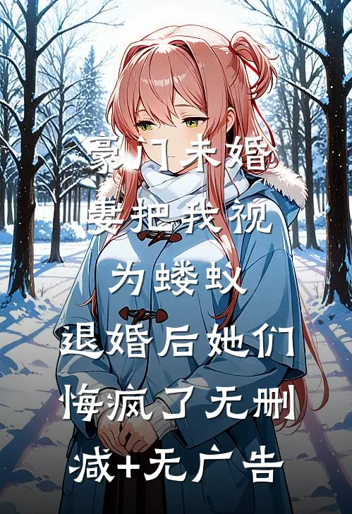 豪门未婚妻把我视为蝼蚁，退婚后她们悔疯了无删减+无广告