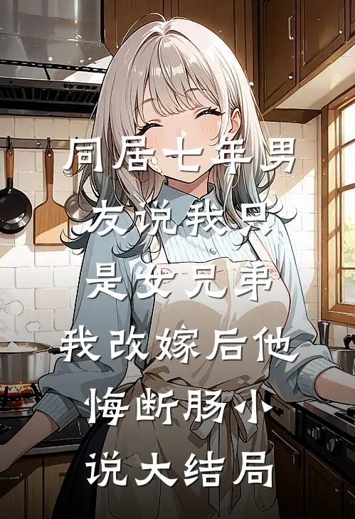 同居七年男友说我只是女兄弟，我改嫁后他悔断肠小说大结局