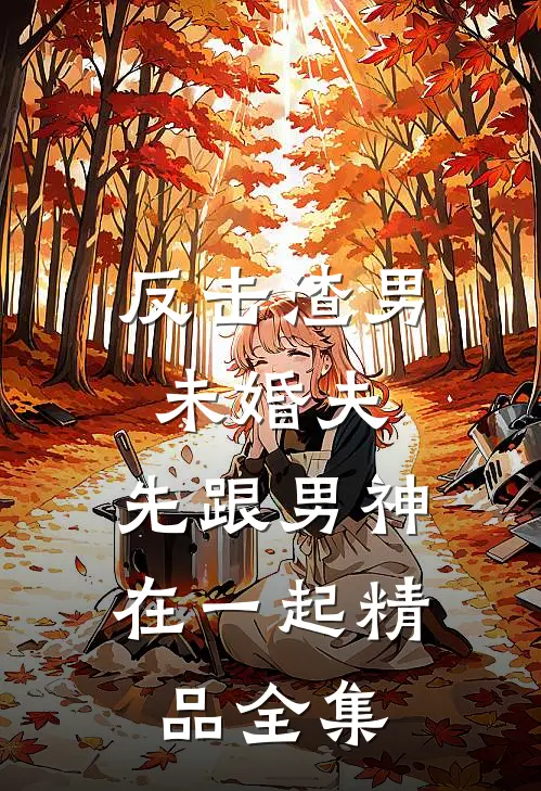反击渣男未婚夫，先跟男神在一起精品全集