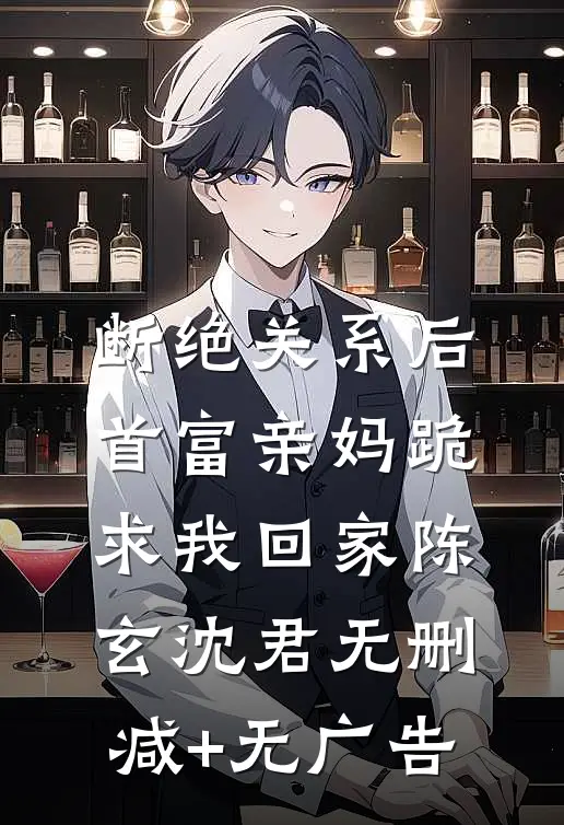 断绝关系后，首富亲妈跪求我回家陈玄沈君无删减+无广告