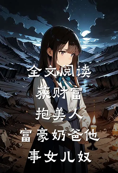 全文阅读获财富，抱美人，富豪奶爸他事女儿奴