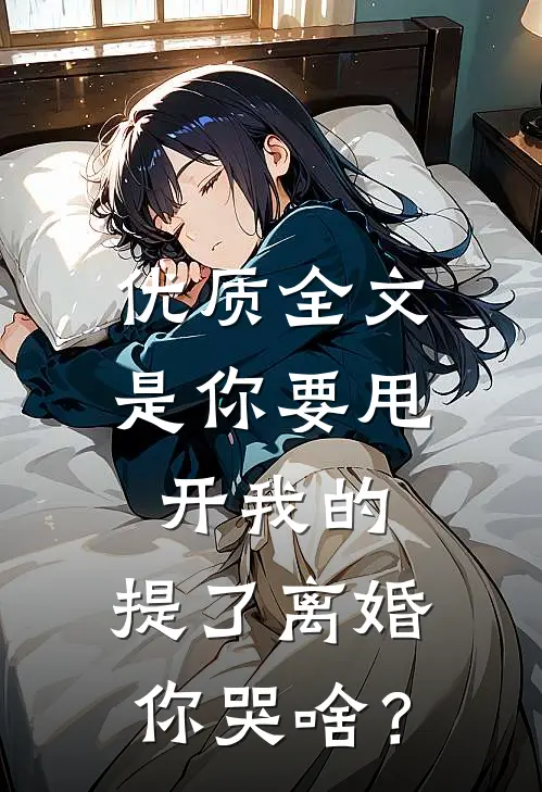 优质全文是你要甩开我的，提了离婚你哭啥？