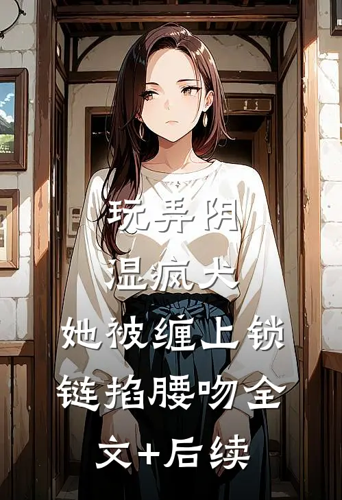 玩弄阴湿疯犬，她被缠上锁链掐腰吻全文+后续