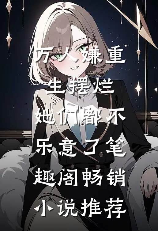 万人嫌重生摆烂,她们都不乐意了笔趣阁畅销小说推荐