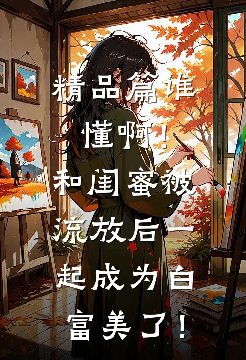 精品篇谁懂啊！和闺蜜被流放后一起成为白富美了！