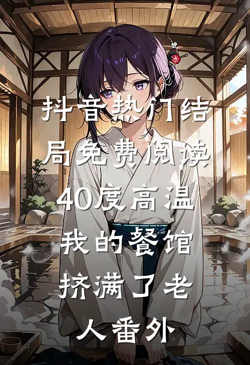 抖音热门结局免费阅读40度高温，我的餐馆挤满了老人番外