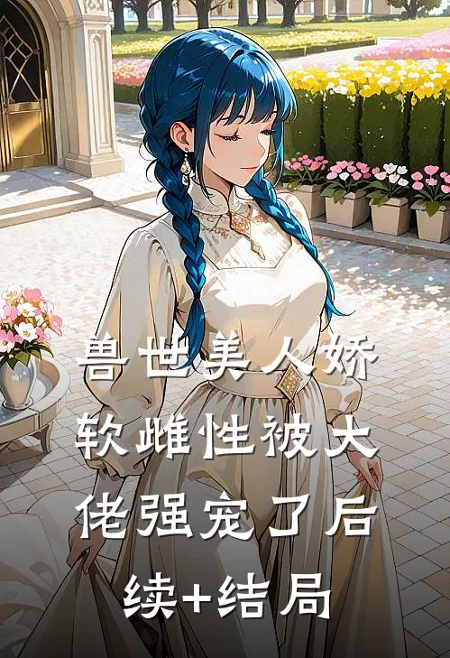 兽世美人娇软雌性被大佬强宠了后续+结局