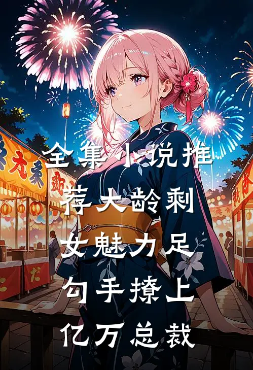 全集小说推荐大龄剩女魅力足，勾手撩上亿万总裁