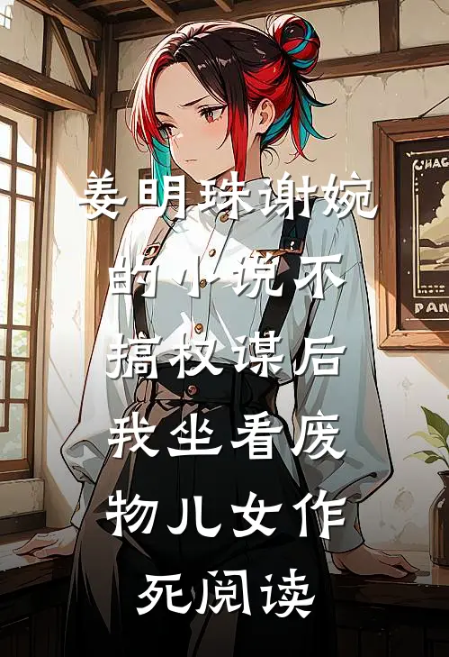姜明珠谢婉的小说不搞权谋后，我坐看废物儿女作死阅读