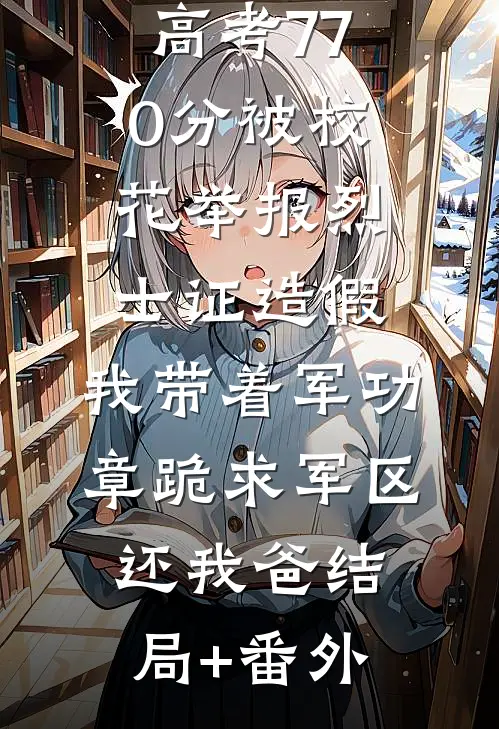 高考770分被校花举报烈士证造假，我带着军功章跪求军区还我爸结局+番外
