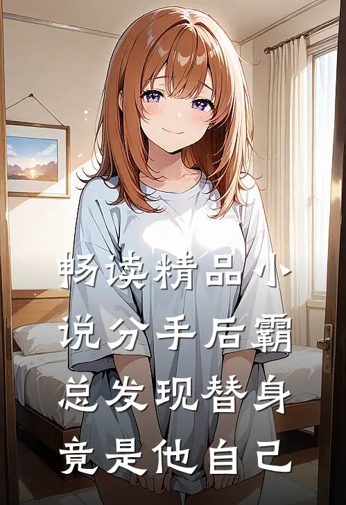 畅读精品小说分手后霸总发现替身竟是他自己