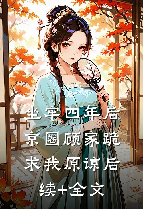坐牢四年后，京圈顾家跪求我原谅后续+全文