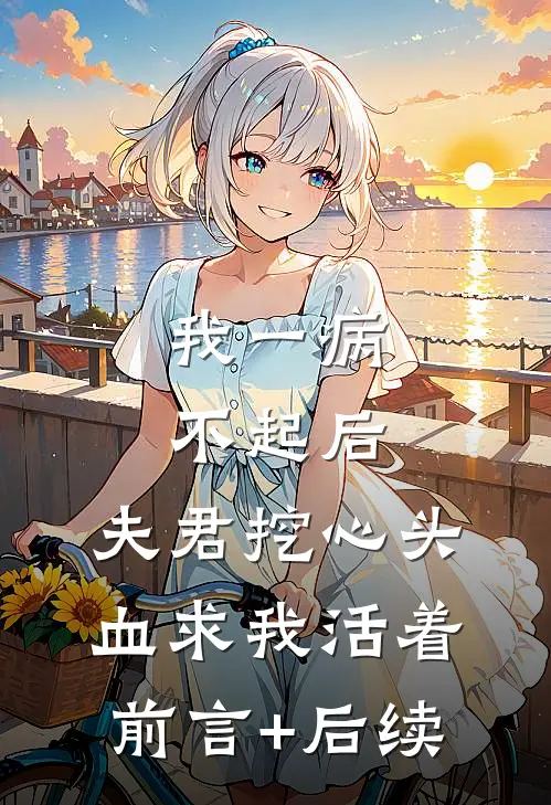 我一病不起后，夫君挖心头血求我活着前言+后续